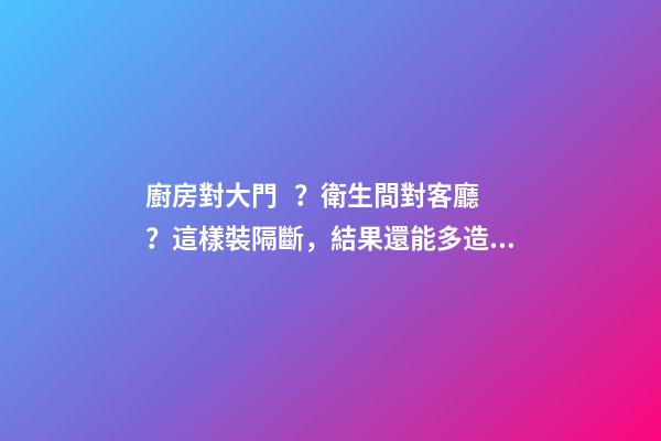 廚房對大門？衛生間對客廳？這樣裝隔斷，結果還能多造1間房